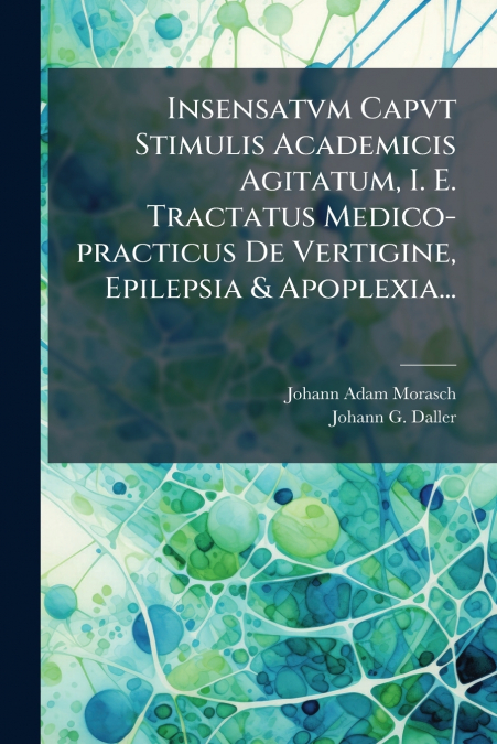 Insensatvm Capvt Stimulis Academicis Agitatum, I. E. Tractatus Medico-practicus De Vertigine, Epilepsia & Apoplexia...