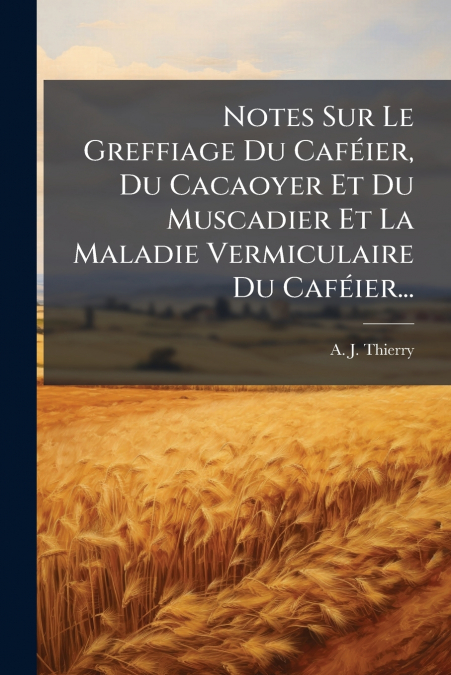 Notes Sur Le Greffiage Du Caféier, Du Cacaoyer Et Du Muscadier Et La Maladie Vermiculaire Du Caféier...