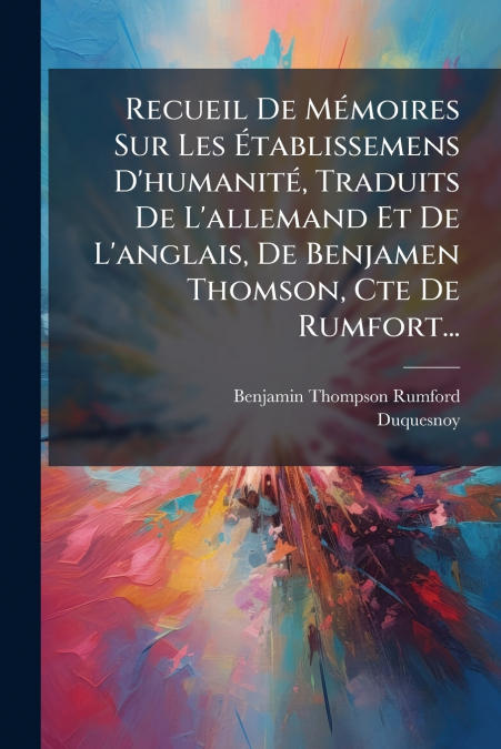 Recueil De Mémoires Sur Les Établissemens D’humanité, Traduits De L’allemand Et De L’anglais, De Benjamen Thomson, Cte De Rumfort...