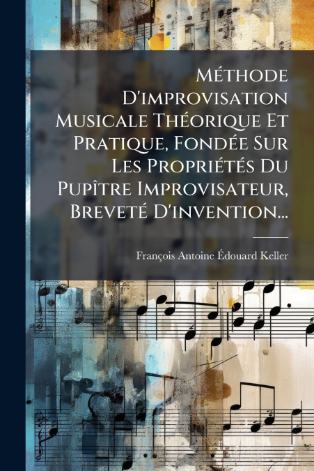Méthode D’improvisation Musicale Théorique Et Pratique, Fondée Sur Les Propriétés Du Pupître Improvisateur, Breveté D’invention...