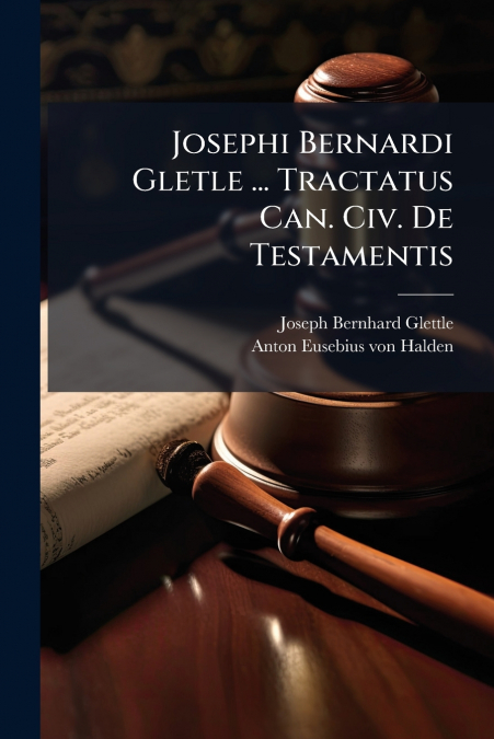 Josephi Bernardi Gletle ... Tractatus Can. Civ. De Testamentis