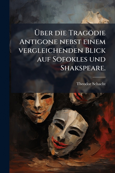 Über die Tragödie Antigone nebst einem vergleichenden Blick auf Sofokles und Shakspeare.