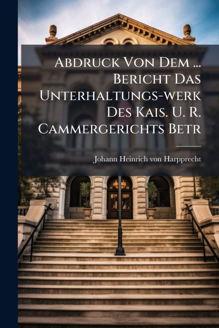 Abdruck Von Dem ... Bericht Das Unterhaltungs-werk Des Kais. U. R. Cammergerichts Betr
