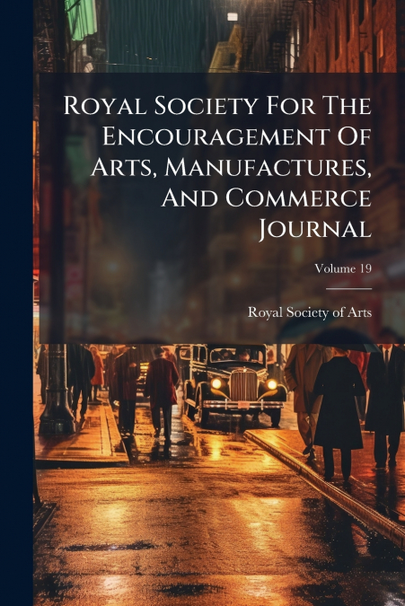 Royal Society For The Encouragement Of Arts, Manufactures, And Commerce Journal; Volume 19