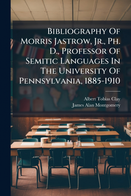 Bibliography Of Morris Jastrow, Jr., Ph. D., Professor Of Semitic Languages In The University Of Pennsylvania, 1885-1910