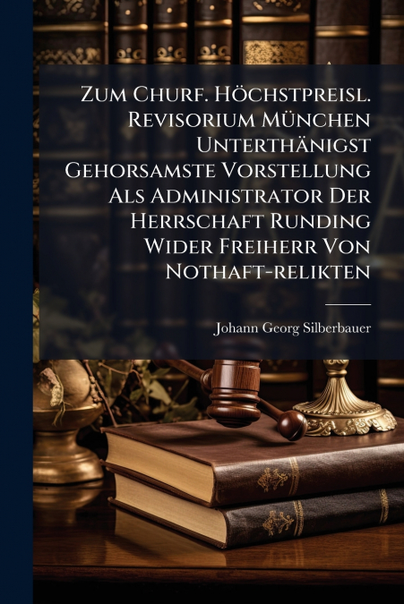 Zum Churf. Höchstpreisl. Revisorium München Unterthänigst Gehorsamste Vorstellung Als Administrator Der Herrschaft Runding Wider Freiherr Von Nothaft-relikten