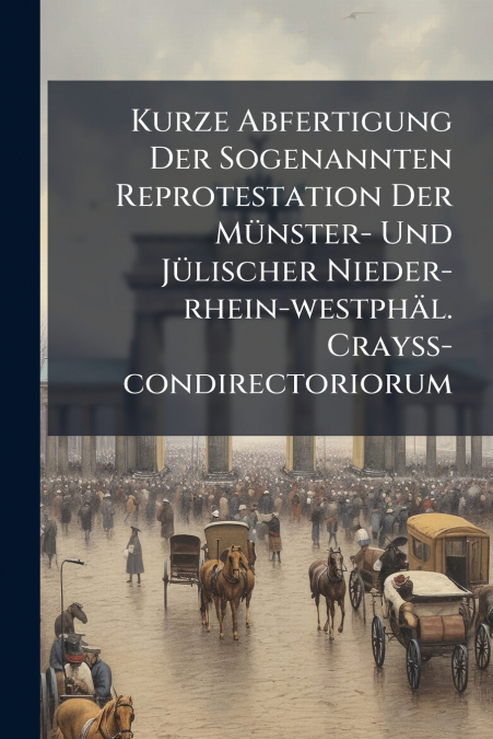 Kurze Abfertigung Der Sogenannten Reprotestation Der Münster- Und Jülischer Nieder-rhein-westphäl. Crayß-condirectoriorum