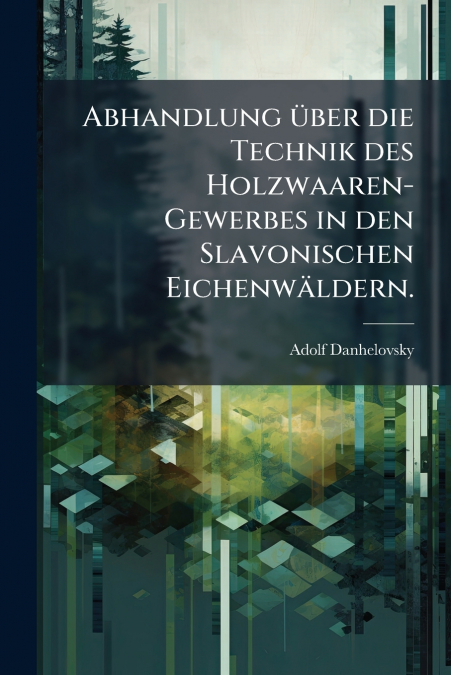 Abhandlung über die Technik des Holzwaaren-Gewerbes in den Slavonischen Eichenwäldern.