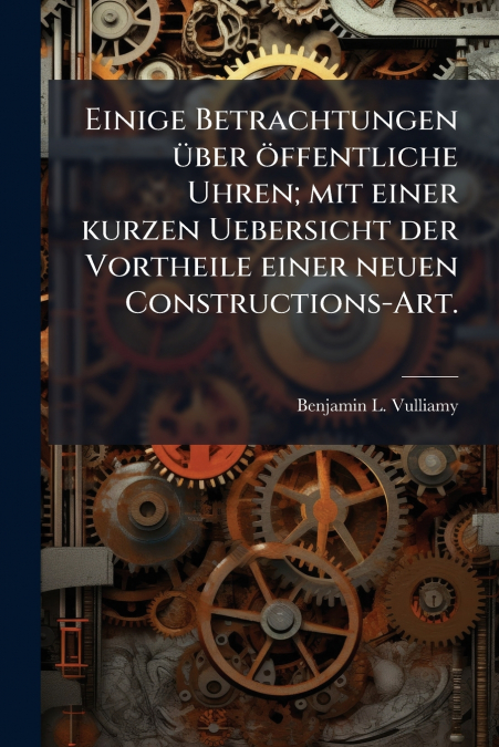 Einige Betrachtungen über öffentliche Uhren; mit einer kurzen Uebersicht der Vortheile einer neuen Constructions-Art.