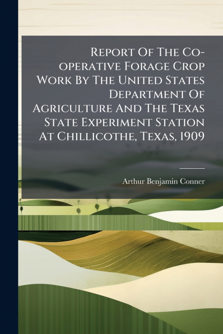 Report Of The Co-operative Forage Crop Work By The United States Department Of Agriculture And The Texas State Experiment Station At Chillicothe, Texas, 1909