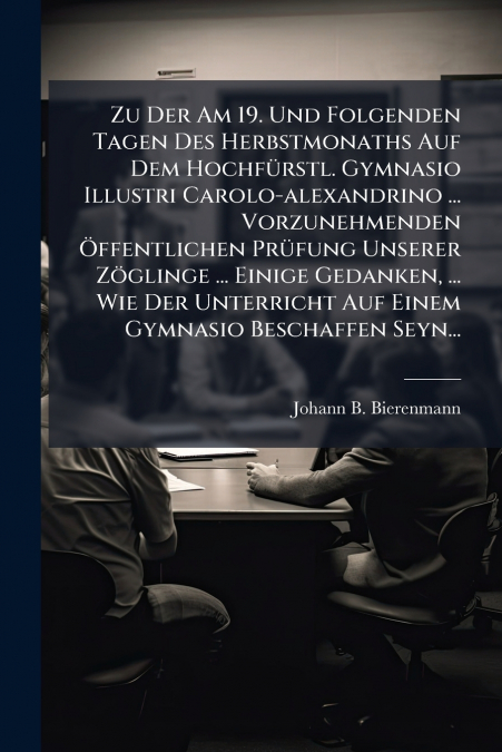 Zu Der Am 19. Und Folgenden Tagen Des Herbstmonaths Auf Dem Hochfürstl. Gymnasio Illustri Carolo-alexandrino ... Vorzunehmenden Öffentlichen Prüfung Unserer Zöglinge ... Einige Gedanken, ... Wie Der U