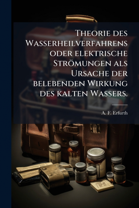 Theorie des Wasserheilverfahrens oder elektrische Strömungen als Ursache der belebenden Wirkung des kalten Wassers.