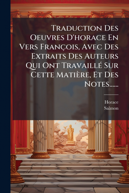 Traduction Des Oeuvres D’horace En Vers François, Avec Des Extraits Des Auteurs Qui Ont Travaillé Sur Cette Matière, Et Des Notes......
