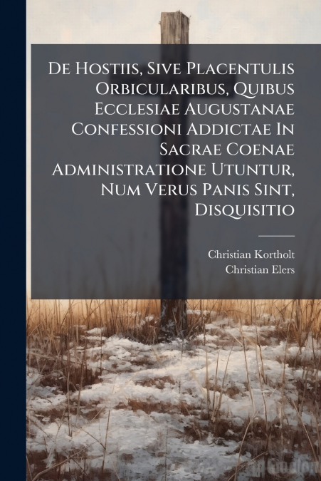 De Hostiis, Sive Placentulis Orbicularibus, Quibus Ecclesiae Augustanae Confessioni Addictae In Sacrae Coenae Administratione Utuntur, Num Verus Panis Sint, Disquisitio
