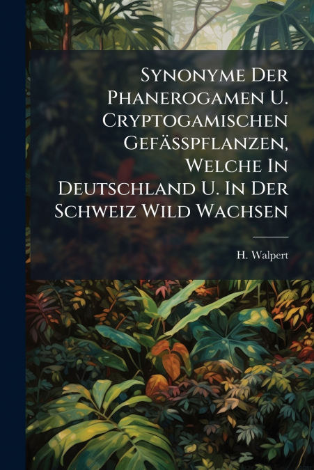 Synonyme Der Phanerogamen U. Cryptogamischen Gefässpflanzen, Welche In Deutschland U. In Der Schweiz Wild Wachsen