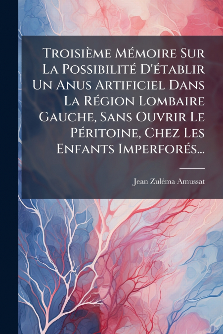 Troisième Mémoire Sur La Possibilité D’établir Un Anus Artificiel Dans La Région Lombaire Gauche, Sans Ouvrir Le Péritoine, Chez Les Enfants Imperforés...