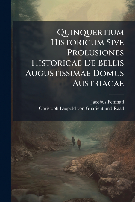 Quinquertium Historicum Sive Prolusiones Historicae De Bellis Augustissimae Domus Austriacae