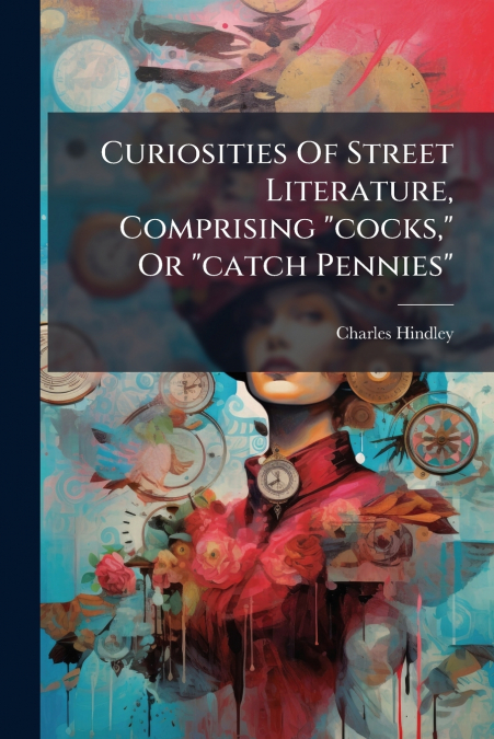 Curiosities Of Street Literature, Comprising 'cocks,' Or 'catch Pennies'
