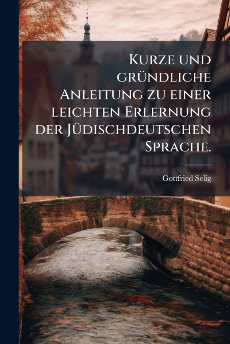 Kurze und gründliche Anleitung zu einer leichten Erlernung der Jüdischdeutschen Sprache.