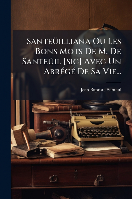 Santeüilliana Ou Les Bons Mots De M. De Santeüil [sic] Avec Un Abrégé De Sa Vie...