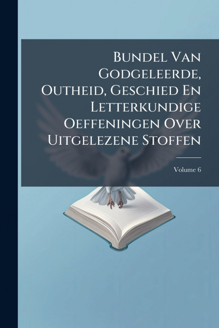 Bundel Van Godgeleerde, Outheid, Geschied En Letterkundige Oeffeningen Over Uitgelezene Stoffen; Volume 6