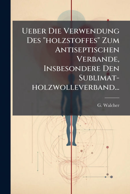 Ueber Die Verwendung Des 'holzstoffes' Zum Antiseptischen Verbande, Insbesondere Den Sublimat-holzwolleverband...