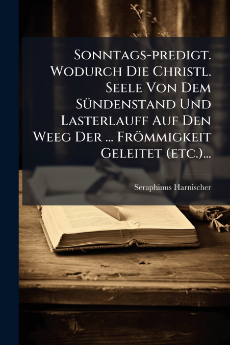 Sonntags-predigt. Wodurch Die Christl. Seele Von Dem Sündenstand Und Lasterlauff Auf Den Weeg Der ... Frömmigkeit Geleitet (etc.)...