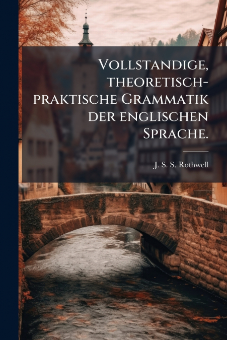 Vollstandige, theoretisch-praktische Grammatik der englischen Sprache.
