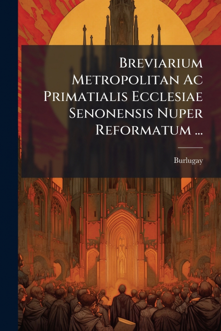 Breviarium Metropolitan Ac Primatialis Ecclesiae Senonensis Nuper Reformatum ...