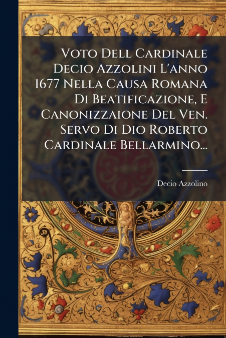 Voto Dell Cardinale Decio Azzolini L’anno 1677 Nella Causa Romana Di Beatificazione, E Canonizzaione Del Ven. Servo Di Dio Roberto Cardinale Bellarmino...