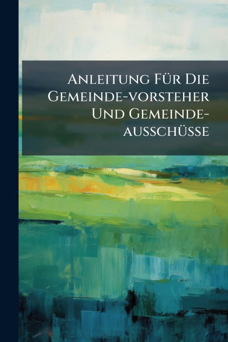 Anleitung Für Die Gemeinde-vorsteher Und Gemeinde-ausschüsse