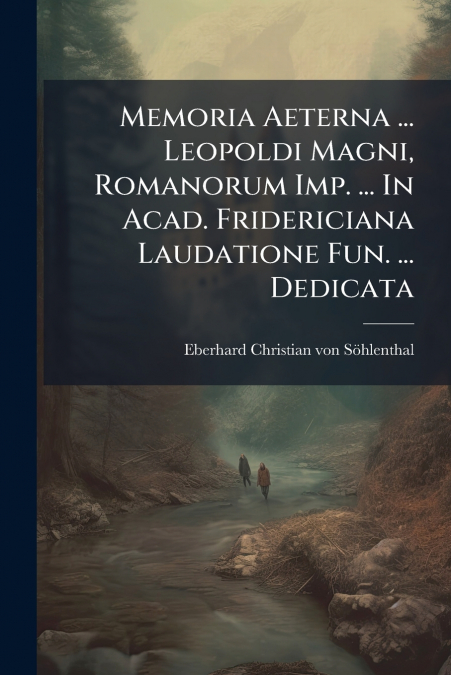 Memoria Aeterna ... Leopoldi Magni, Romanorum Imp. ... In Acad. Fridericiana Laudatione Fun. ... Dedicata