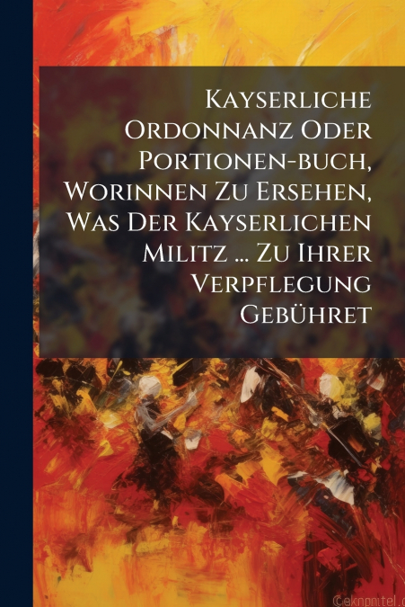 Kayserliche Ordonnanz Oder Portionen-buch, Worinnen Zu Ersehen, Was Der Kayserlichen Militz ... Zu Ihrer Verpflegung Gebühret