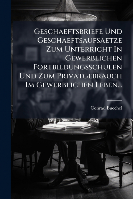 Geschaeftsbriefe Und Geschaeftsaufsaetze Zum Unterricht In Gewerblichen Fortbildungsschulen Und Zum Privatgebrauch Im Gewerblichen Leben...