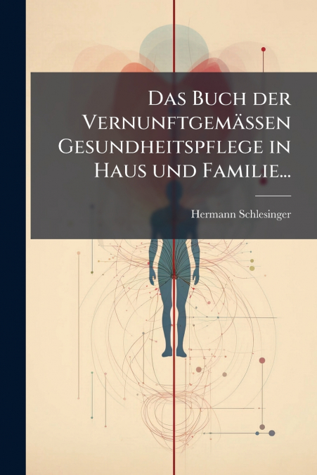 Das Buch der Vernunftgemässen Gesundheitspflege in Haus und Familie...