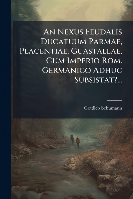 An Nexus Feudalis Ducatuum Parmae, Placentiae, Guastallae, Cum Imperio Rom. Germanico Adhuc Subsistat?...