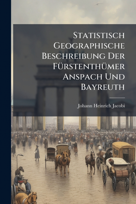 Statistisch Geographische Beschreibung Der Fürstenthümer Anspach Und Bayreuth