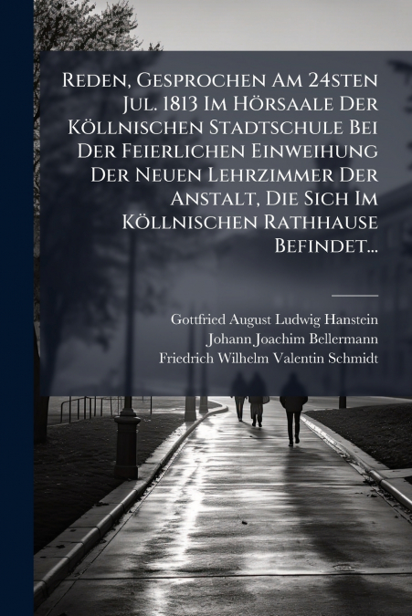 Reden, Gesprochen Am 24sten Jul. 1813 Im Hörsaale Der Köllnischen Stadtschule Bei Der Feierlichen Einweihung Der Neuen Lehrzimmer Der Anstalt, Die Sich Im Köllnischen Rathhause Befindet...