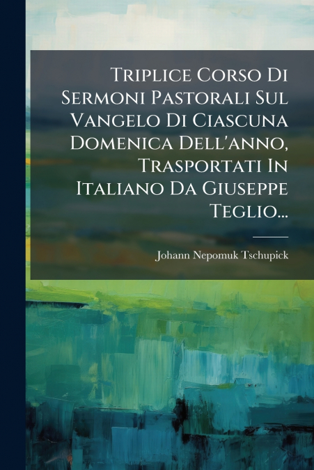 Triplice Corso Di Sermoni Pastorali Sul Vangelo Di Ciascuna Domenica Dell’anno, Trasportati In Italiano Da Giuseppe Teglio...