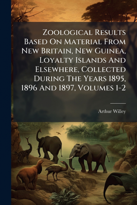 Zoological Results Based On Material From New Britain, New Guinea, Loyalty Islands And Elsewhere, Collected During The Years 1895, 1896 And 1897, Volumes 1-2