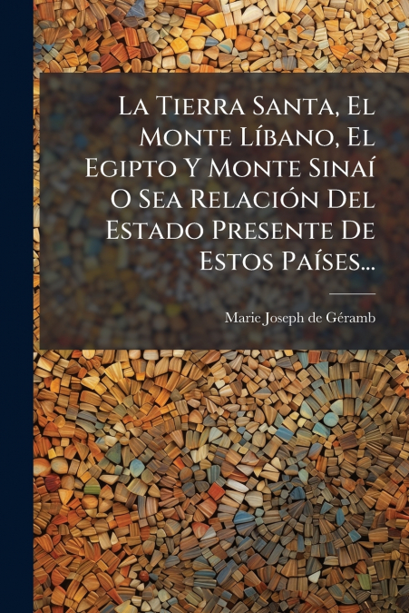 La Tierra Santa, El Monte Líbano, El Egipto Y Monte Sinaí O Sea Relación Del Estado Presente De Estos Países...