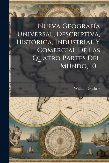 Nueva Geografía Universal, Descriptiva, Histórica, Industrial Y Comercial De Las Quatro Partes Del Mundo, 10...