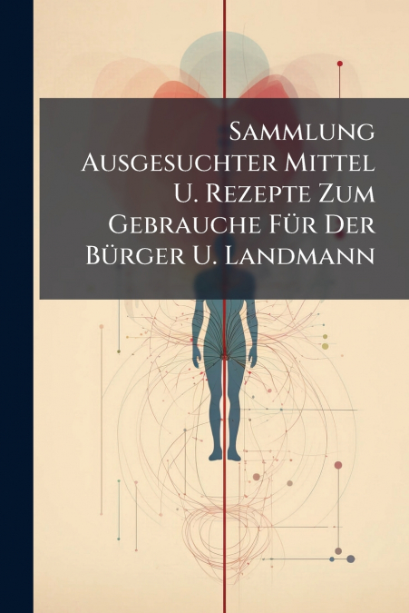 Sammlung Ausgesuchter Mittel U. Rezepte Zum Gebrauche Für Der Bürger U. Landmann