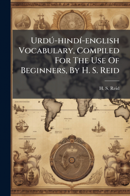 Urdú-hindí-english Vocabulary, Compiled For The Use Of Beginners, By H. S. Reid