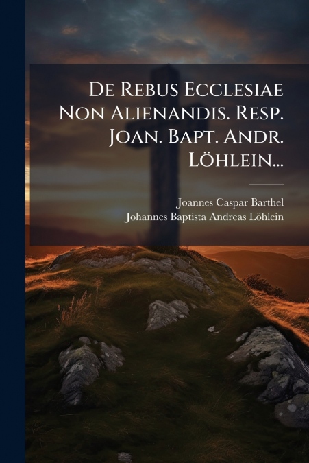 De Rebus Ecclesiae Non Alienandis. Resp. Joan. Bapt. Andr. Löhlein...