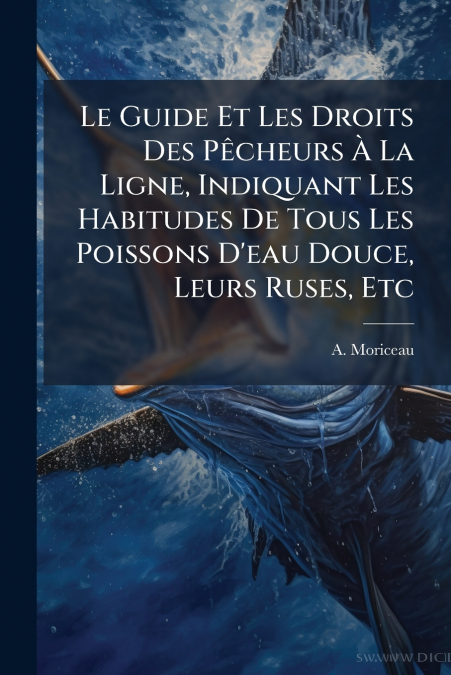 Le Guide Et Les Droits Des Pêcheurs À La Ligne, Indiquant Les Habitudes De Tous Les Poissons D’eau Douce, Leurs Ruses, Etc