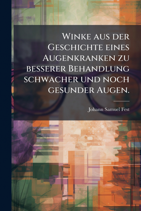 Winke aus der Geschichte eines Augenkranken zu besserer Behandlung schwacher und noch gesunder Augen.