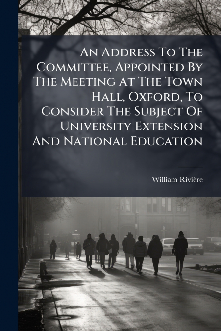 An Address To The Committee, Appointed By The Meeting At The Town Hall, Oxford, To Consider The Subject Of University Extension And National Education
