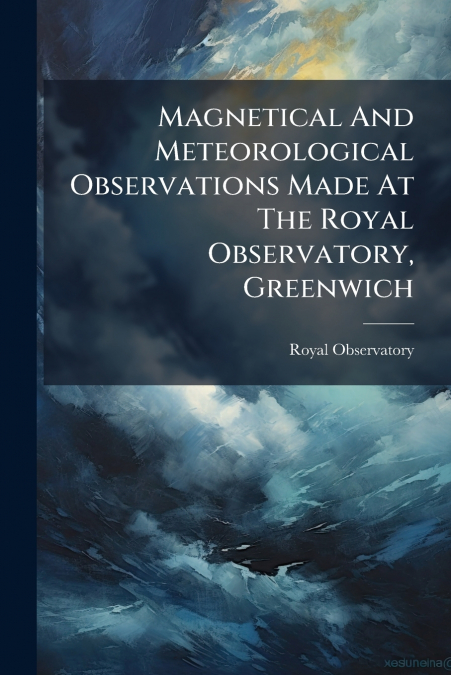 Magnetical And Meteorological Observations Made At The Royal Observatory, Greenwich