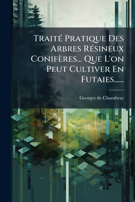 Traité Pratique Des Arbres Résineux Conifères... Que L’on Peut Cultiver En Futaies......